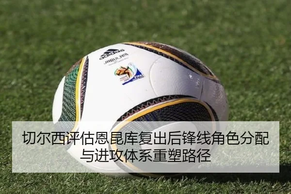 切尔西评估恩昆库复出后锋线角色分配与进攻体系重塑路径