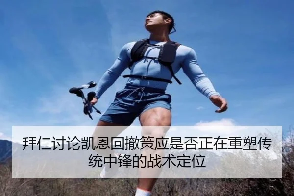 拜仁讨论凯恩回撤策应是否正在重塑传统中锋的战术定位