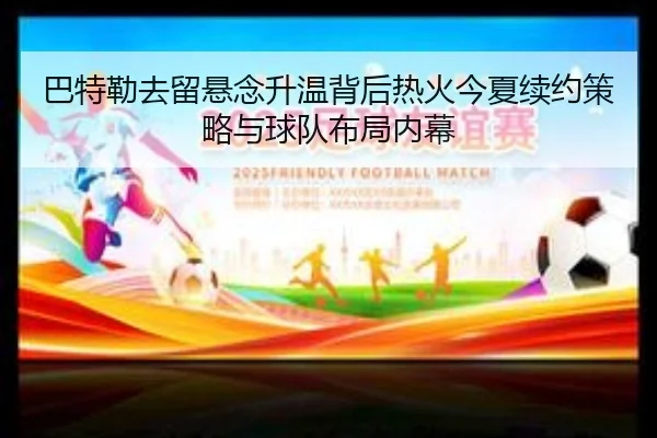 巴特勒去留悬念升温背后热火今夏续约策略与球队布局内幕