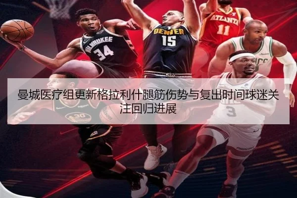 曼城医疗组更新格拉利什腿筋伤势与复出时间球迷关注回归进展