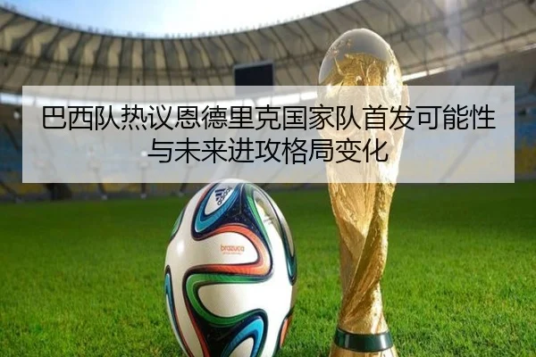 巴西队热议恩德里克国家队首发可能性与未来进攻格局变化