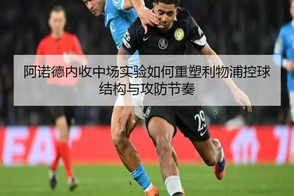 阿诺德内收中场实验如何重塑利物浦控球结构与攻防节奏
