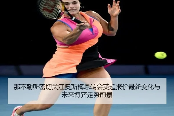 那不勒斯密切关注奥斯梅恩转会英超报价最新变化与未来博弈走势前景