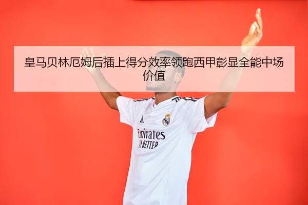 皇马贝林厄姆后插上得分效率领跑西甲彰显全能中场价值