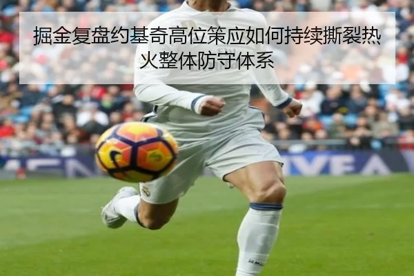 掘金复盘约基奇高位策应如何持续撕裂热火整体防守体系