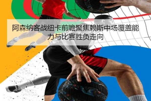 阿森纳客战纽卡前瞻聚焦赖斯中场覆盖能力与比赛胜负走向