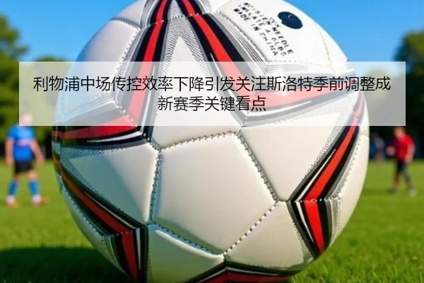 利物浦中场传控效率下降引发关注斯洛特季前调整成新赛季关键看点