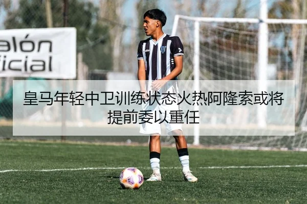 皇马年轻中卫训练状态火热阿隆索或将提前委以重任