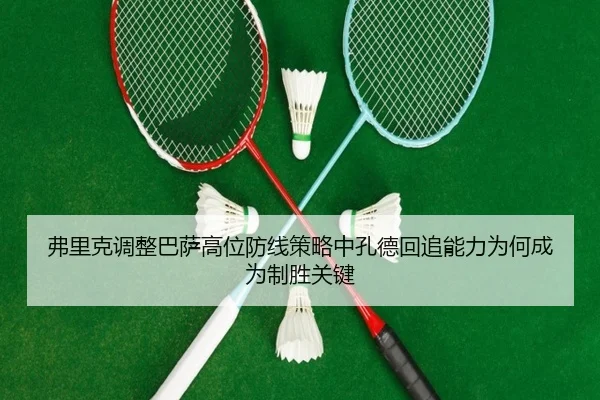 弗里克调整巴萨高位防线策略中孔德回追能力为何成为制胜关键